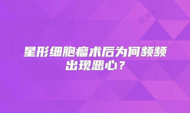 星形细胞瘤术后为何频频出现恶心？