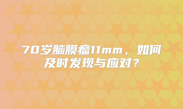 70岁脑膜瘤11mm，如何及时发现与应对？
