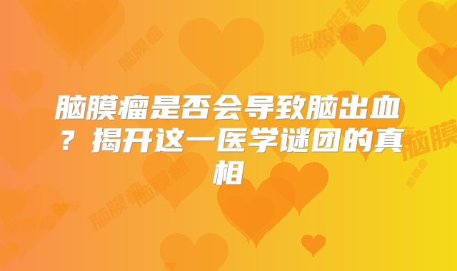 脑膜瘤是否会导致脑出血？揭开这一医学谜团的真相