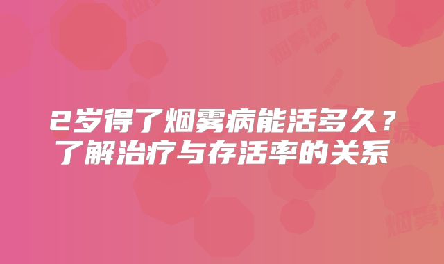 2岁得了烟雾病能活多久？了解治疗与存活率的关系
