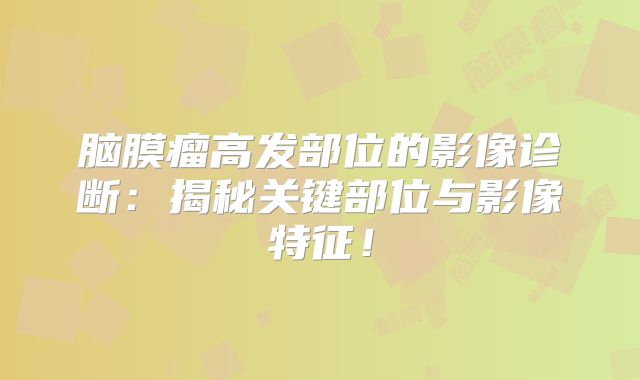 脑膜瘤高发部位的影像诊断：揭秘关键部位与影像特征！