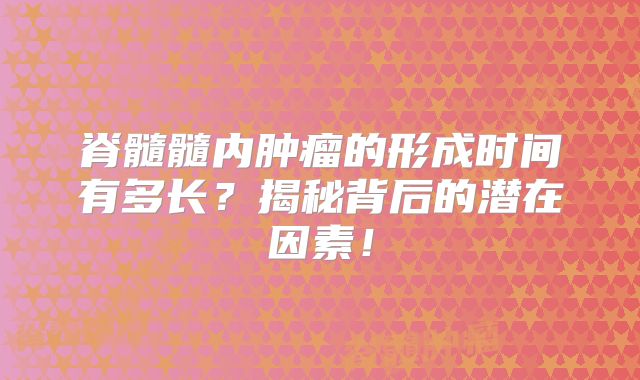 脊髓髓内肿瘤的形成时间有多长？揭秘背后的潜在因素！