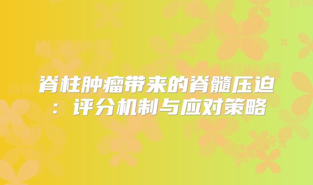 脊柱肿瘤带来的脊髓压迫：评分机制与应对策略