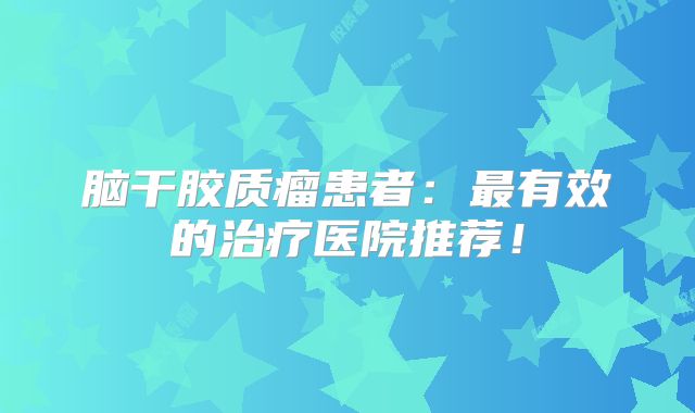 脑干胶质瘤患者：最有效的治疗医院推荐！