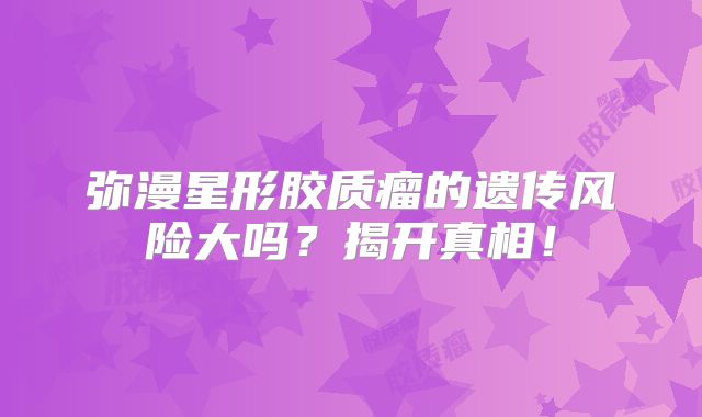 弥漫星形胶质瘤的遗传风险大吗？揭开真相！