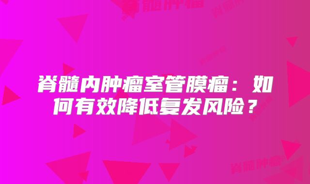 脊髓内肿瘤室管膜瘤：如何有效降低复发风险？