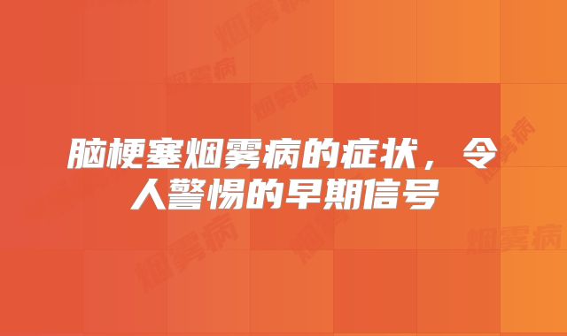 脑梗塞烟雾病的症状，令人警惕的早期信号