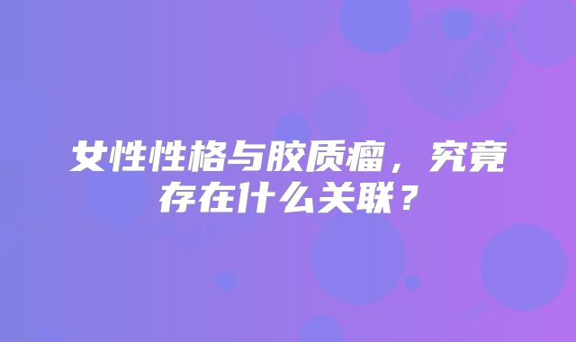 女性性格与胶质瘤，究竟存在什么关联？