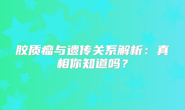 胶质瘤与遗传关系解析：真相你知道吗？