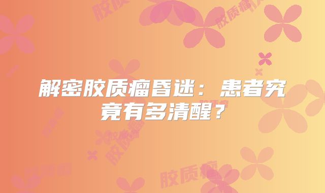 解密胶质瘤昏迷：患者究竟有多清醒？