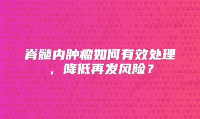 脊髓内肿瘤如何有效处理，降低再发风险？