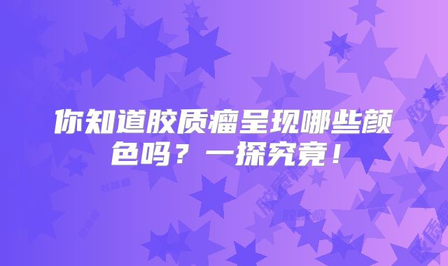 你知道胶质瘤呈现哪些颜色吗？一探究竟！