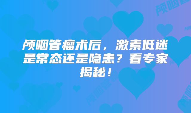 颅咽管瘤术后，激素低迷是常态还是隐患？看专家揭秘！