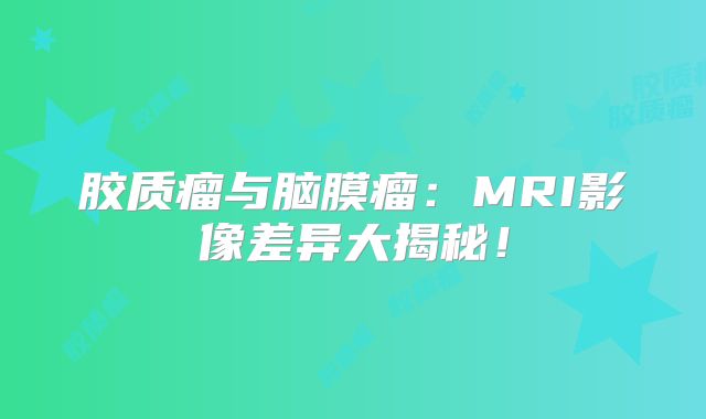 胶质瘤与脑膜瘤：MRI影像差异大揭秘！
