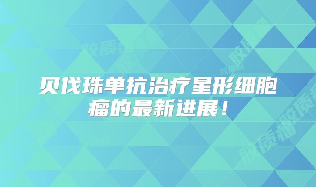 贝伐珠单抗治疗星形细胞瘤的最新进展！
