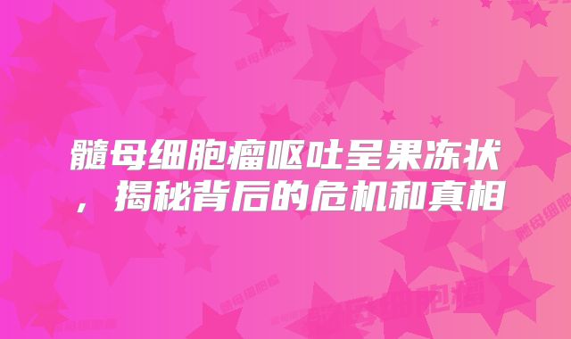 髓母细胞瘤呕吐呈果冻状，揭秘背后的危机和真相
