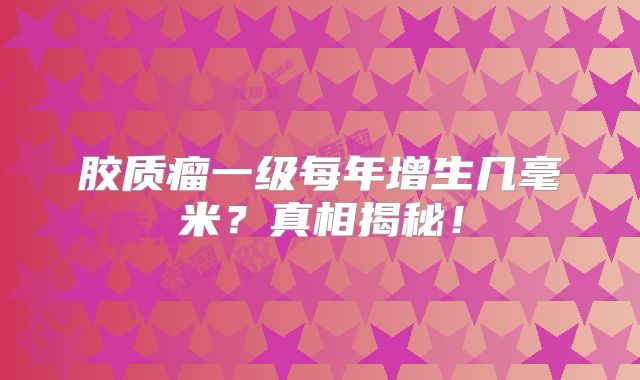 胶质瘤一级每年增生几毫米？真相揭秘！
