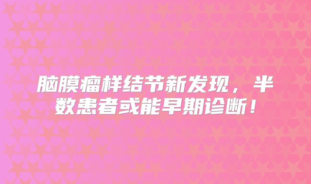 脑膜瘤样结节新发现，半数患者或能早期诊断！