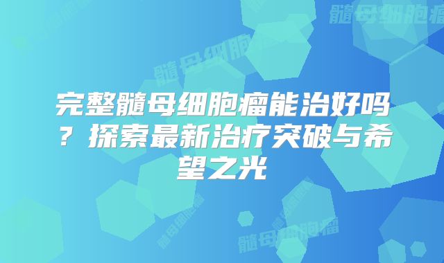 完整髓母细胞瘤能治好吗？探索最新治疗突破与希望之光