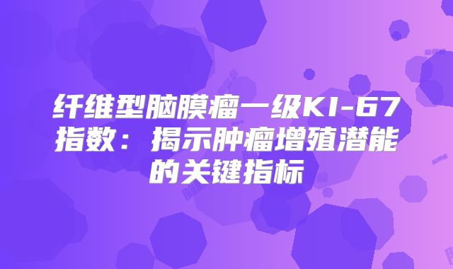 纤维型脑膜瘤一级KI-67指数：揭示肿瘤增殖潜能的关键指标