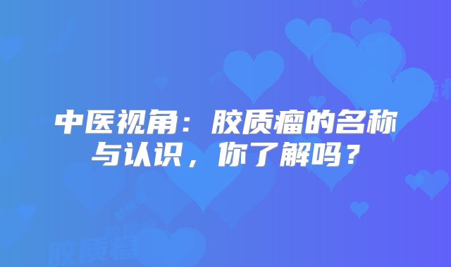中医视角：胶质瘤的名称与认识，你了解吗？