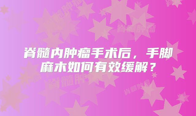 脊髓内肿瘤手术后，手脚麻木如何有效缓解？