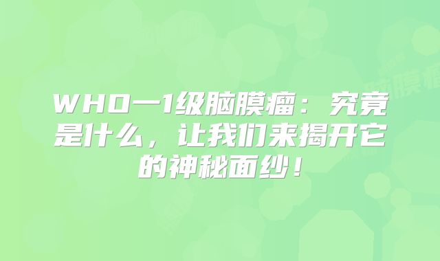 WHO一1级脑膜瘤：究竟是什么，让我们来揭开它的神秘面纱！