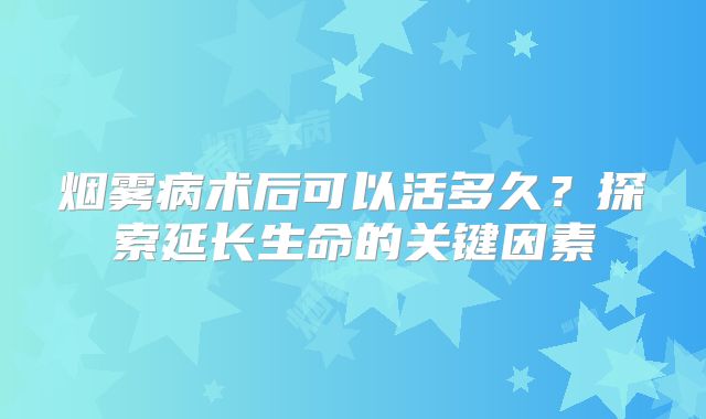 烟雾病术后可以活多久？探索延长生命的关键因素