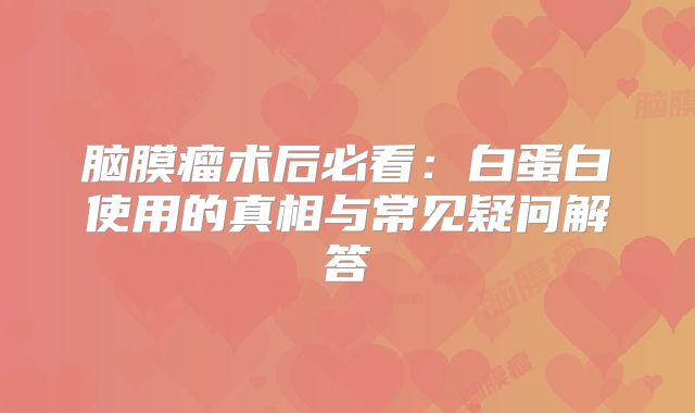 脑膜瘤术后必看：白蛋白使用的真相与常见疑问解答