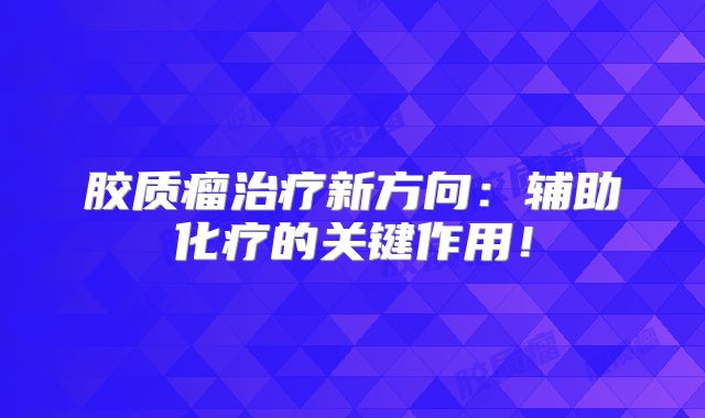 胶质瘤治疗新方向：辅助化疗的关键作用！