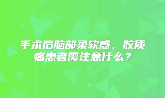 手术后脑部柔软感，胶质瘤患者需注意什么？
