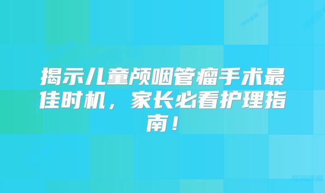 揭示儿童颅咽管瘤手术最佳时机，家长必看护理指南！