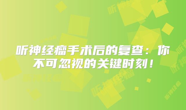 听神经瘤手术后的复查：你不可忽视的关键时刻！