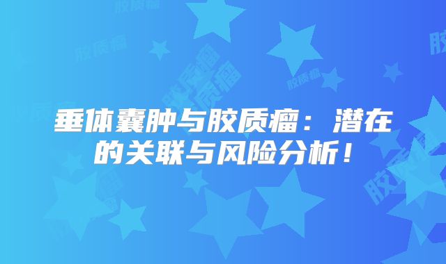 垂体囊肿与胶质瘤：潜在的关联与风险分析！