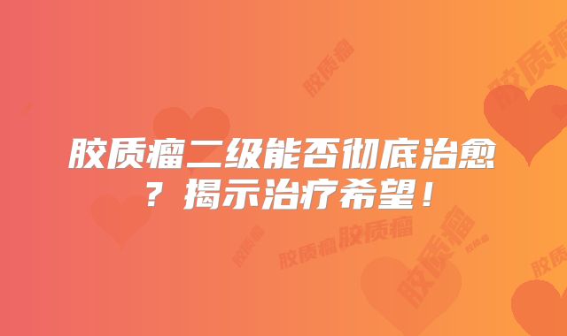 胶质瘤二级能否彻底治愈？揭示治疗希望！