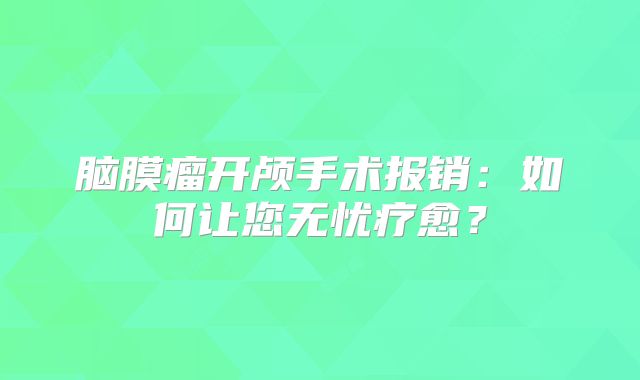 脑膜瘤开颅手术报销：如何让您无忧疗愈？