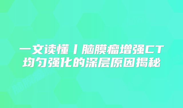 一文读懂丨脑膜瘤增强CT均匀强化的深层原因揭秘