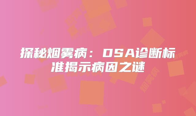 探秘烟雾病：DSA诊断标准揭示病因之谜