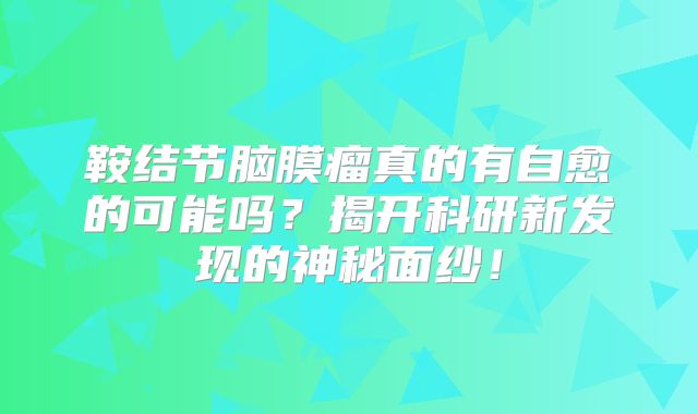鞍结节脑膜瘤真的有自愈的可能吗？揭开科研新发现的神秘面纱！