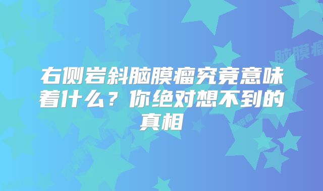 右侧岩斜脑膜瘤究竟意味着什么？你绝对想不到的真相