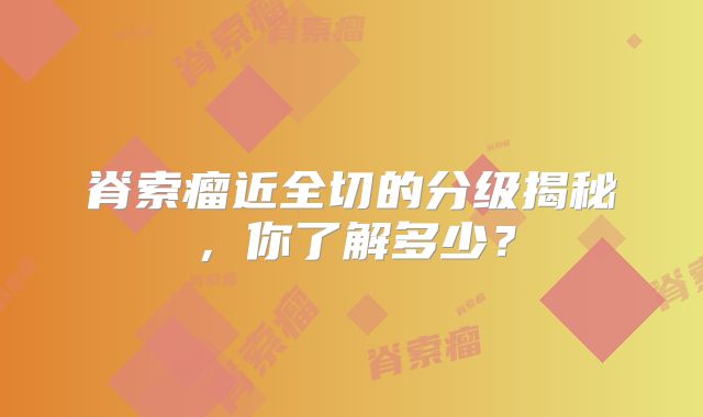 脊索瘤近全切的分级揭秘，你了解多少？