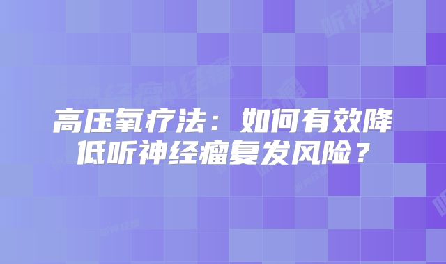 高压氧疗法：如何有效降低听神经瘤复发风险？