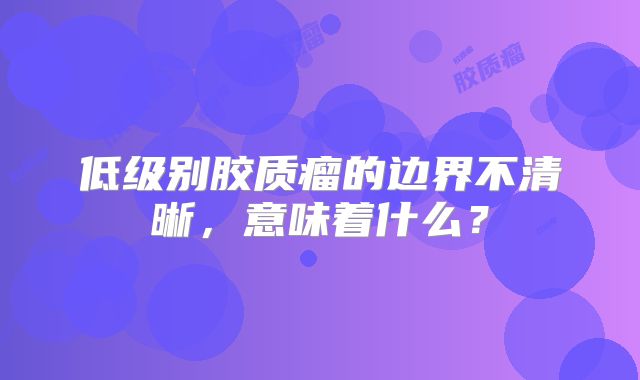 低级别胶质瘤的边界不清晰，意味着什么？