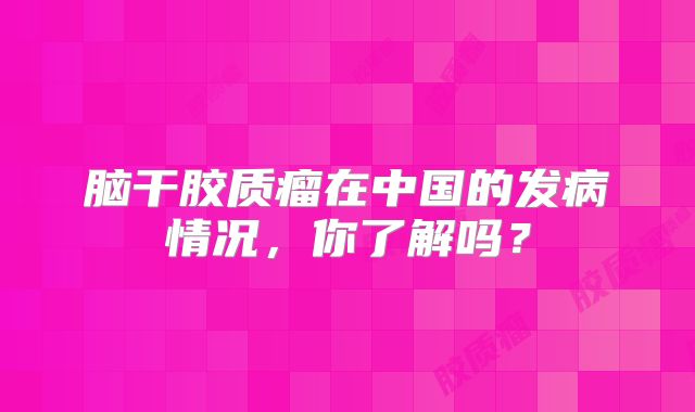脑干胶质瘤在中国的发病情况，你了解吗？