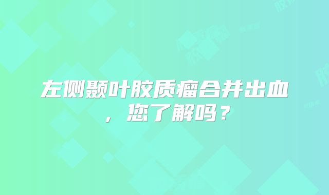 左侧颞叶胶质瘤合并出血，您了解吗？
