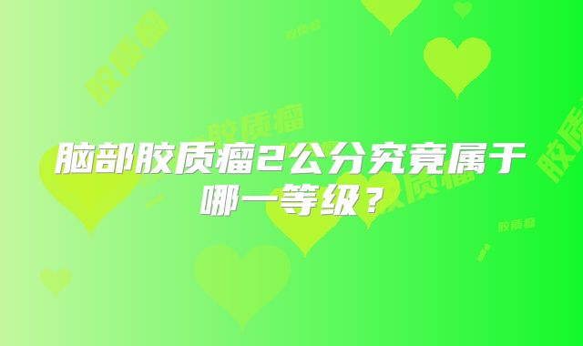 脑部胶质瘤2公分究竟属于哪一等级？