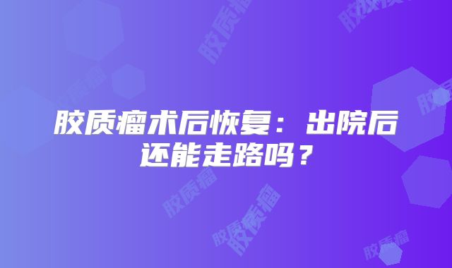 胶质瘤术后恢复：出院后还能走路吗？
