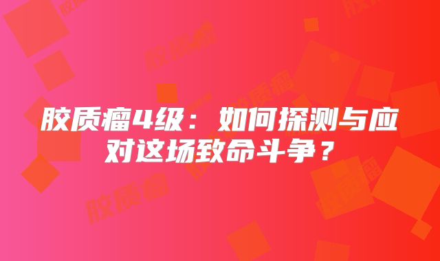胶质瘤4级：如何探测与应对这场致命斗争？