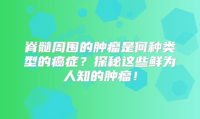 脊髓周围的肿瘤是何种类型的癌症？探秘这些鲜为人知的肿瘤！