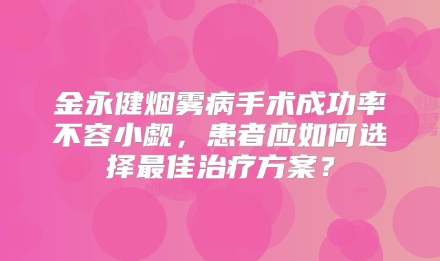 金永健烟雾病手术成功率不容小觑，患者应如何选择最佳治疗方案？